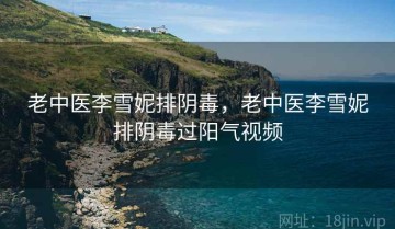 老中医李雪妮排阴毒，老中医李雪妮排阴毒过阳气视频