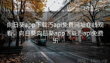 向日葵app下载汅api免费网址在线观看，向日葵向日葵app下载汅api免费卐