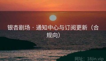 银杏剧场 · 通知中心与订阅更新（合规向）