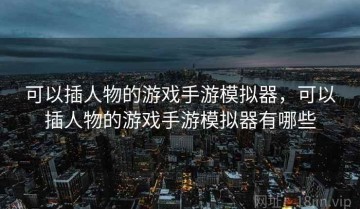 可以插人物的游戏手游模拟器，可以插人物的游戏手游模拟器有哪些