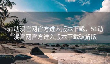 51动漫官网官方进入版本下载，51动漫官网官方进入版本下载破解版