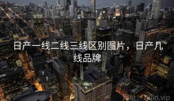 日产一线二线三线区别图片，日产几线品牌