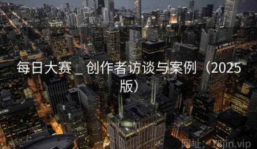 每日大赛 _ 创作者访谈与案例（2025版）