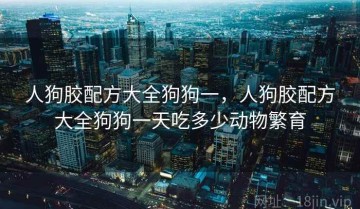 人狗胶配方大全狗狗一，人狗胶配方大全狗狗一天吃多少动物繁育