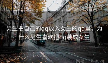 男生把自己的qq放入女生的qq里，为什么男生喜欢把qq装成女生