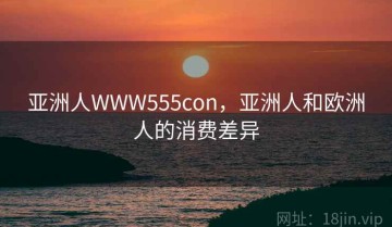 亚洲人WWW555con，亚洲人和欧洲人的消费差异