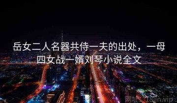 岳女二人名器共侍一夫的出处，一母四女战一婿刘琴小说全文