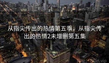 从指尖传出的热情第五季，从指尖传出的热情2未增删第五集