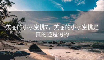 美丽的小水蜜桃7，美丽的小水蜜桃是真的还是假的