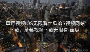 草莓视频IOS无限看丝瓜IOS视频网站下载，草莓视频下载无限看-丝瓜i