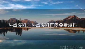 热点爆料，热点爆料官网免费爆料