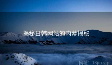 揭秘日韩网站的内幕揭秘