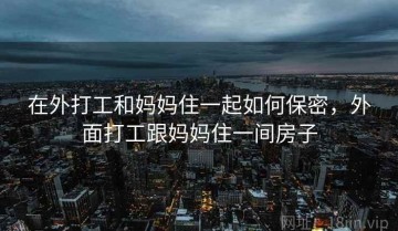 在外打工和妈妈住一起如何保密，外面打工跟妈妈住一间房子