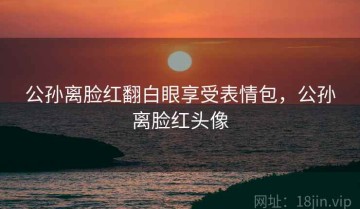 公孙离脸红翻白眼享受表情包，公孙离脸红头像
