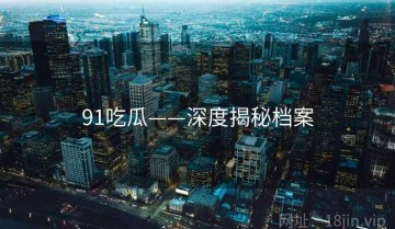 91吃瓜——深度揭秘档案