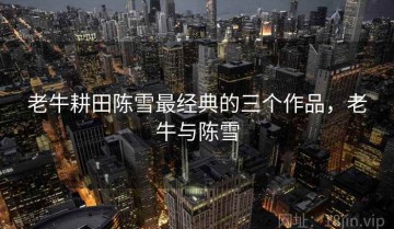 老牛耕田陈雪最经典的三个作品，老牛与陈雪