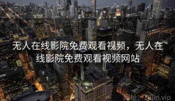 无人在线影院免费观看视频，无人在线影院免费观看视频网站