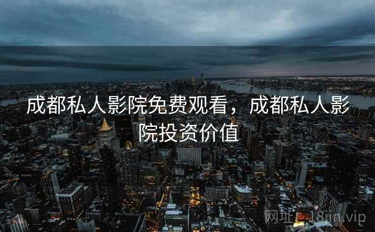 成都私人影院免费观看，成都私人影院投资价值