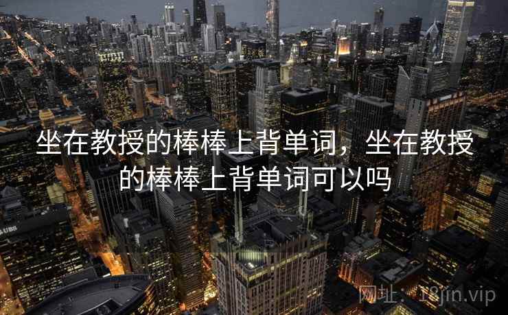 坐在教授的棒棒上背单词，坐在教授的棒棒上背单词可以吗