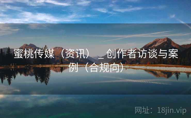 蜜桃传媒（资讯） _ 创作者访谈与案例（合规向）