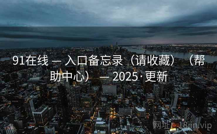 91在线 — 入口备忘录（请收藏）（帮助中心） — 2025·更新