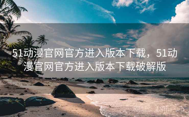 51动漫官网官方进入版本下载，51动漫官网官方进入版本下载破解版