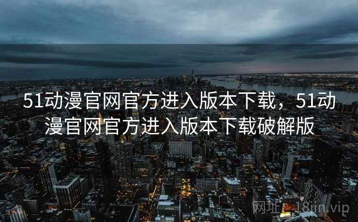 51动漫官网官方进入版本下载，51动漫官网官方进入版本下载破解版