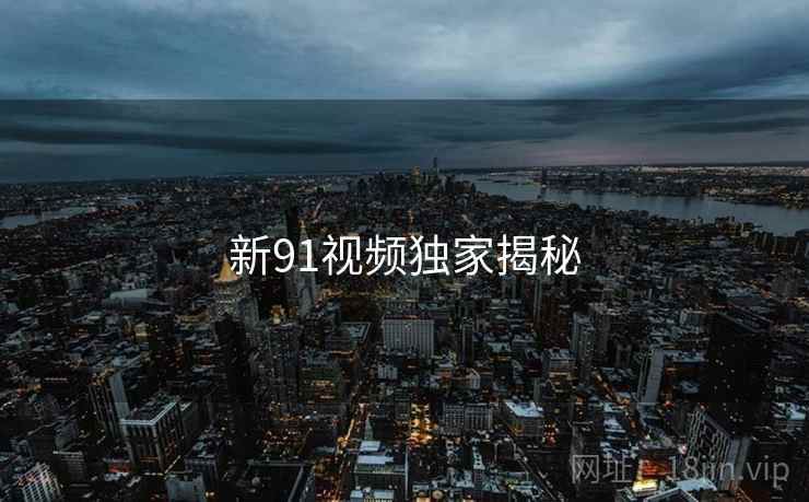 新91视频独家揭秘