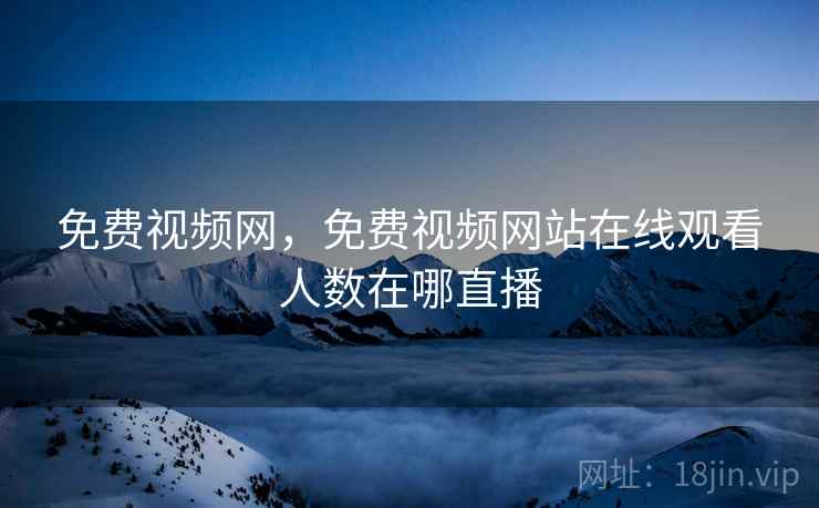 免费视频网，免费视频网站在线观看人数在哪直播