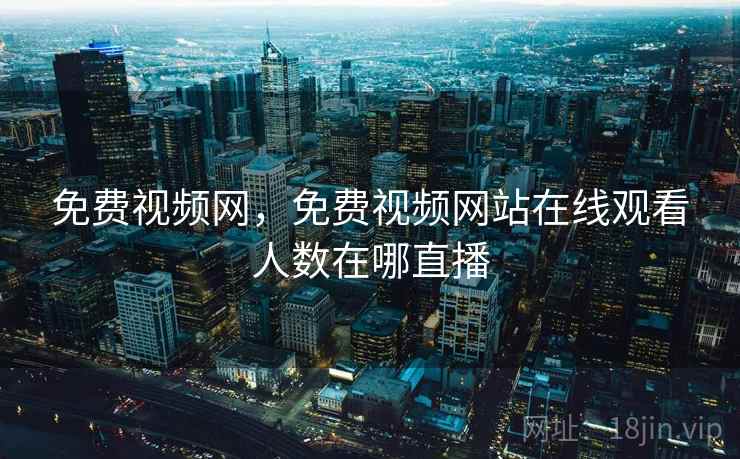 免费视频网，免费视频网站在线观看人数在哪直播
