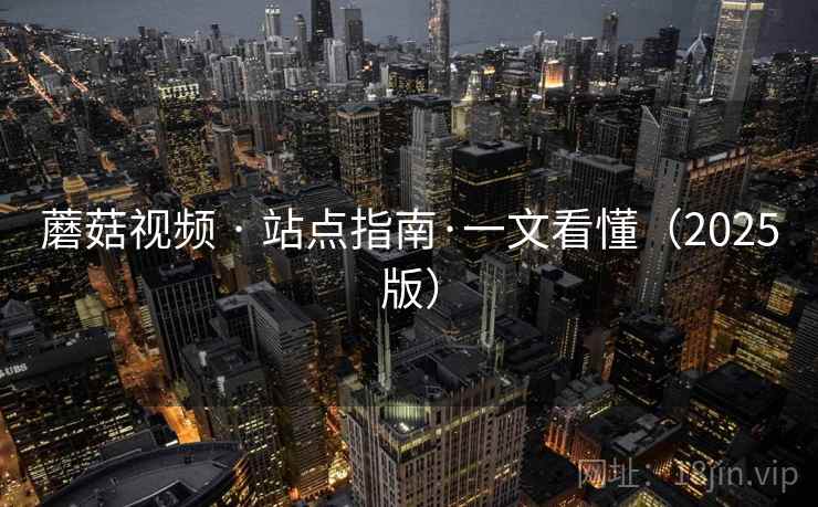 蘑菇视频 · 站点指南·一文看懂（2025版）