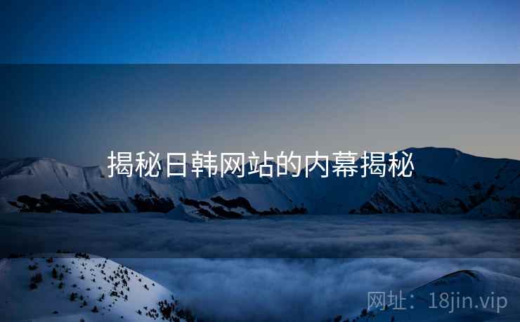 揭秘日韩网站的内幕揭秘