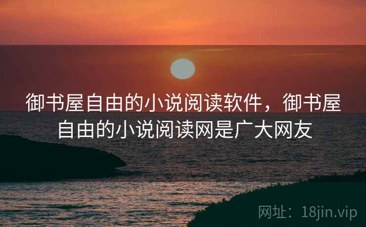 御书屋自由的小说阅读软件，御书屋自由的小说阅读网是广大网友