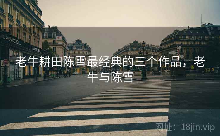 老牛耕田陈雪最经典的三个作品，老牛与陈雪