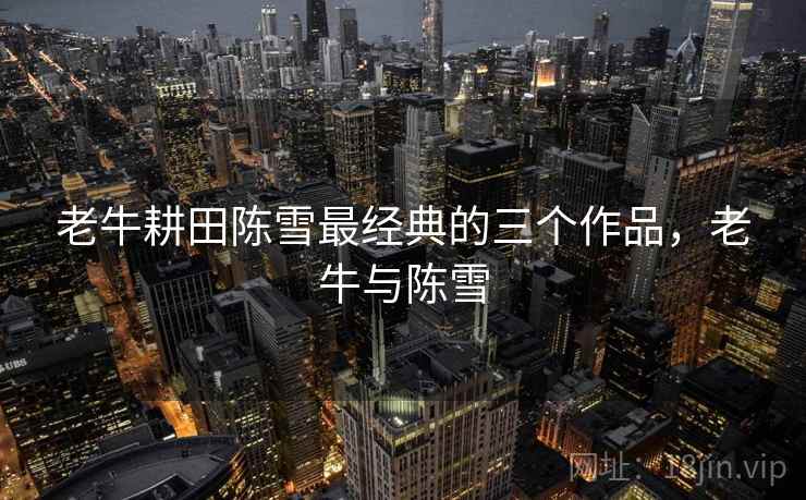 老牛耕田陈雪最经典的三个作品，老牛与陈雪