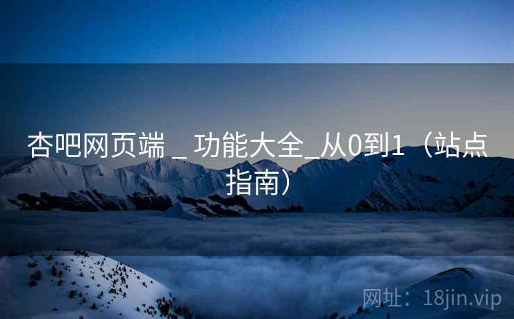 杏吧网页端 _ 功能大全_从0到1（站点指南）