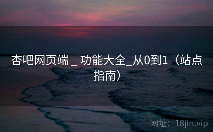 杏吧网页端 _ 功能大全_从0到1（站点指南）