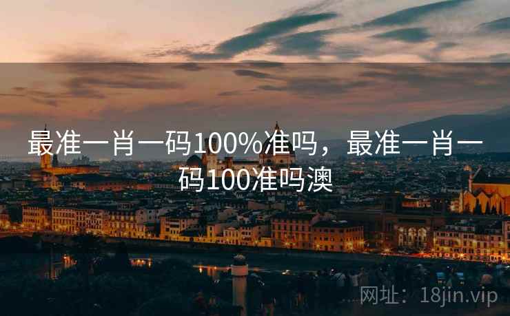 最准一肖一码100%准吗，最准一肖一码100准吗澳