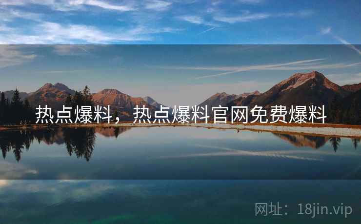 热点爆料，热点爆料官网免费爆料