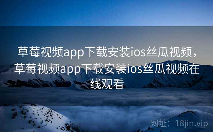 草莓视频app下载安装ios丝瓜视频，草莓视频app下载安装ios丝瓜视频在线观看