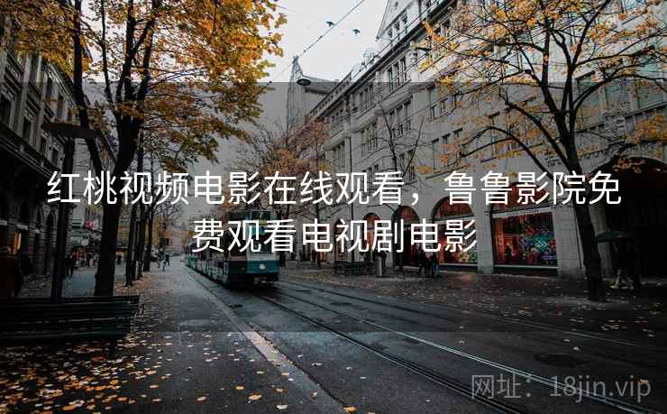 红桃视频电影在线观看，鲁鲁影院免费观看电视剧电影