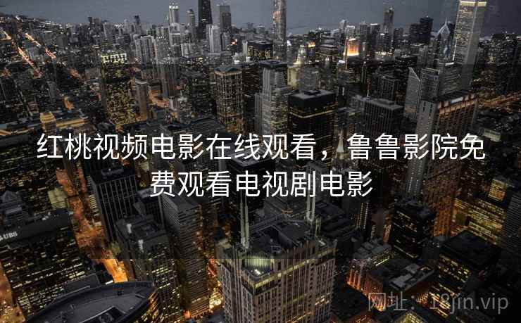 红桃视频电影在线观看，鲁鲁影院免费观看电视剧电影
