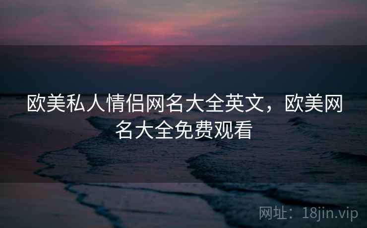 欧美私人情侣网名大全英文,欧美网名大全免费观看 欧美私人情侣网名大全英文,欧美网名大全免费观看
