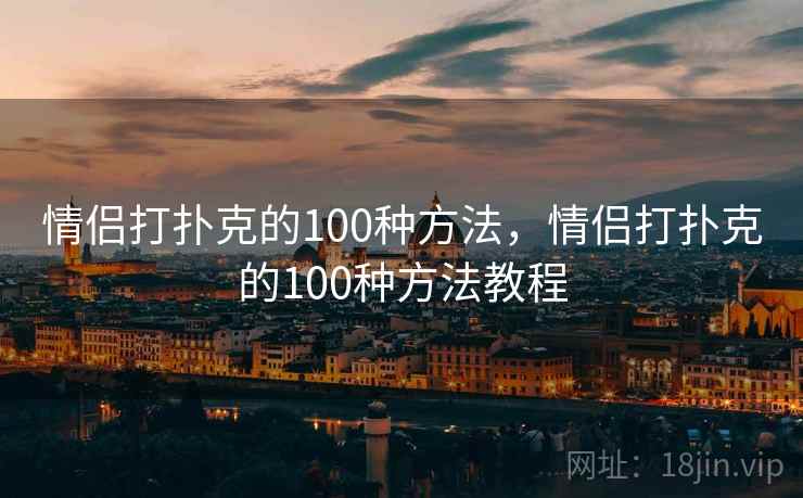 情侣打扑克的100种方法,情侣打扑克的100种方法教程 情侣打扑克的100种方法,情侣打扑克的100种方法教程