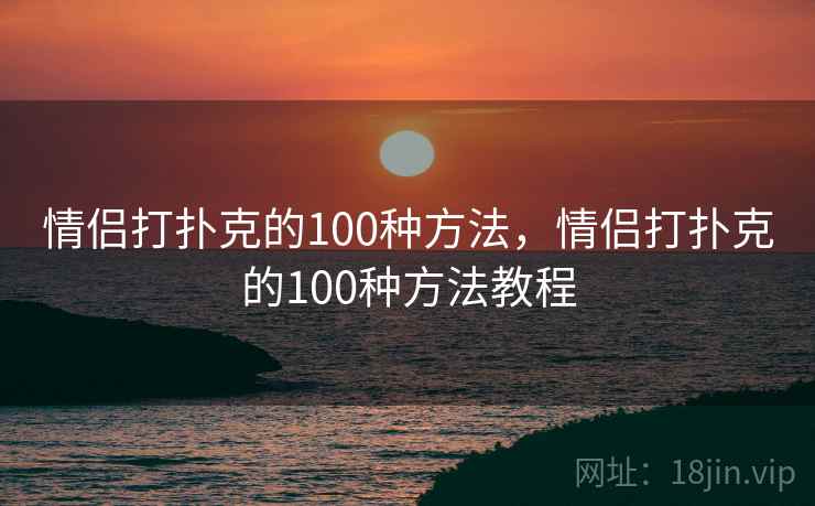 情侣打扑克的100种方法,情侣打扑克的100种方法教程 情侣打扑克的100种方法,情侣打扑克的100种方法教程