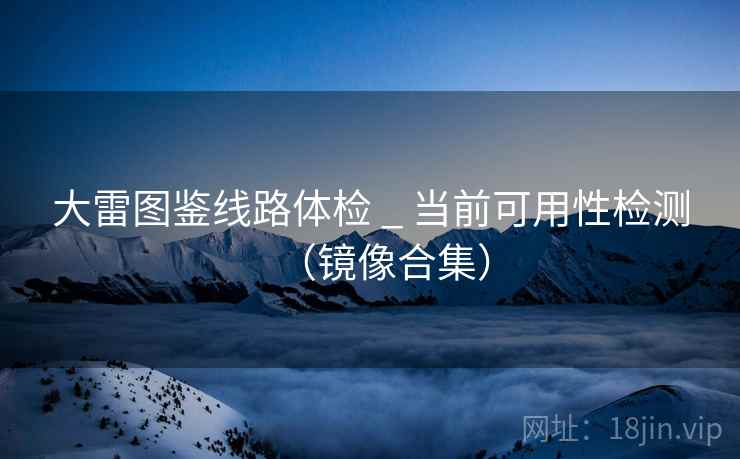 大雷图鉴线路体检 _ 当前可用性检测(镜像合集) 大雷图鉴线路体检 _ 当前可用性检测(镜像合集)