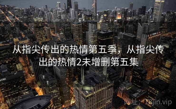 从指尖传出的热情第五季，从指尖传出的热情2未增删第五集
