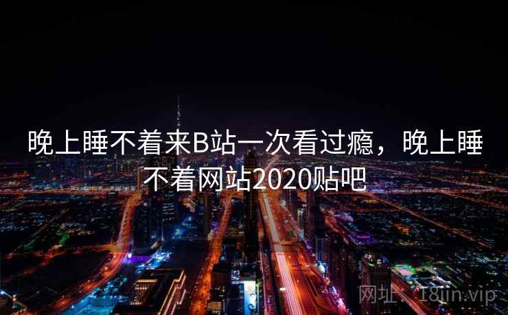晚上睡不着来B站一次看过瘾，晚上睡不着网站2020贴吧