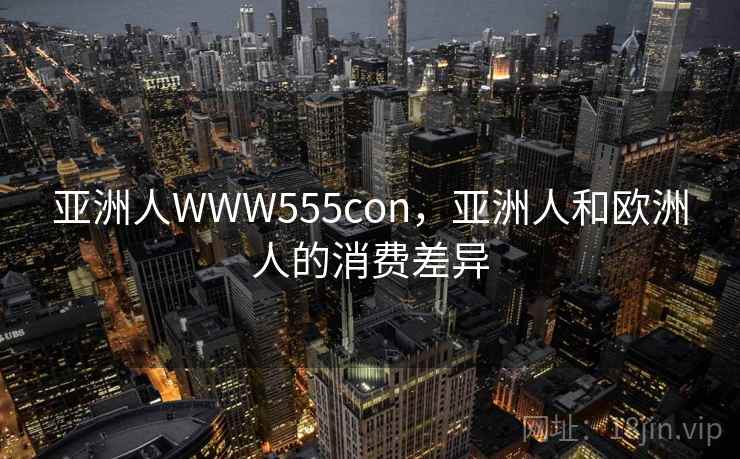 亚洲人WWW555con，亚洲人和欧洲人的消费差异