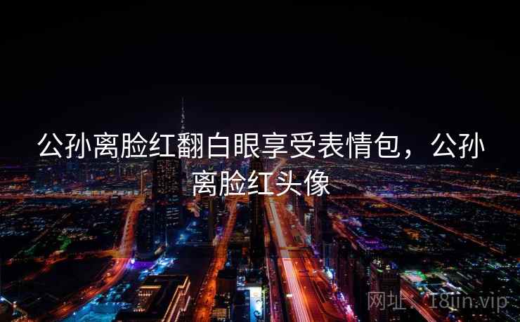 公孙离脸红翻白眼享受表情包，公孙离脸红头像